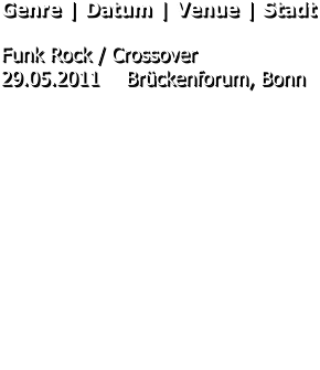 Genre | Datum | Venue | Stadt  Funk Rock / Crossover 29.05.2011	Brückenforum, Bonn