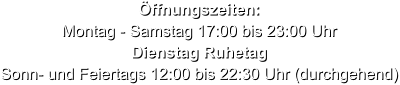 Öffnungszeiten: Montag - Samstag 17:00 bis 23:00 Uhr Dienstag Ruhetag Sonn- und Feiertags 12:00 bis 22:30 Uhr (durchgehend)